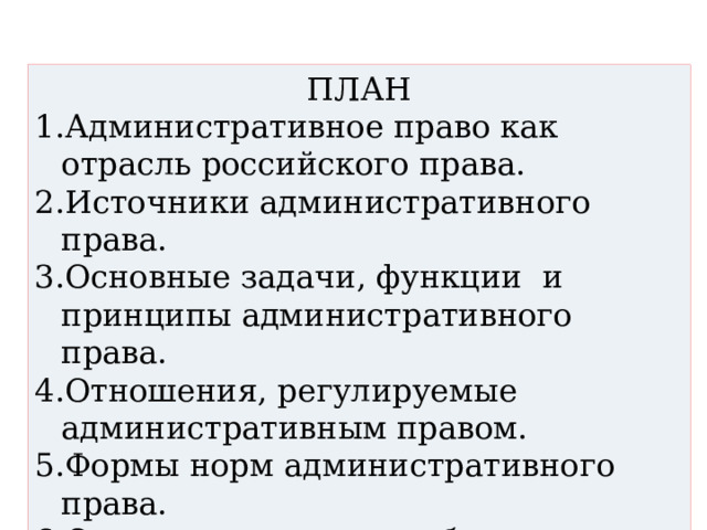 ПЛАН Административное право как отрасль российского права. Источники административного права. Основные задачи, функции и принципы административного права. Отношения, регулируемые административным правом. Формы норм административного права. Основные черты и особенности административного права. 