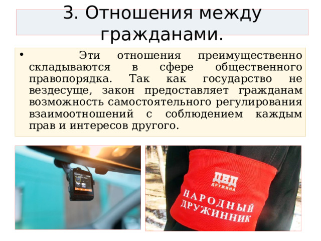 3. Отношения между гражданами.  Эти отношения преимущественно складываются в сфере общественного правопорядка. Так как государство не вездесуще, закон предоставляет гражданам возможность самостоятельного регулирования взаимоотношений с соблюдением каждым прав и интересов другого. 
