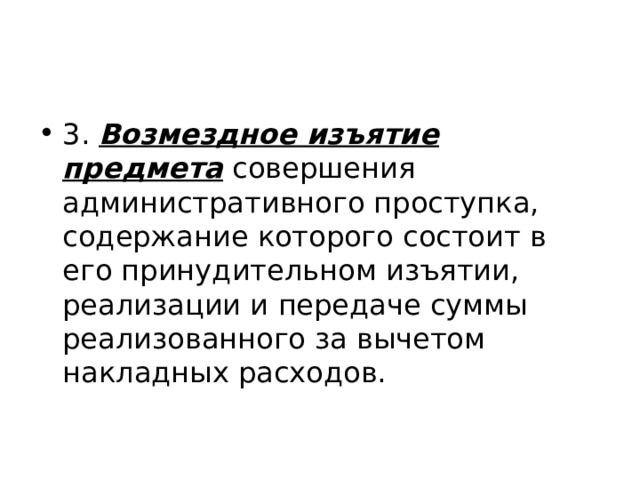 3. Возмездное изъятие предмета совершения административного проступка, содержание которого состоит в его принудительном изъятии, реализации и передаче суммы реализованного за вычетом накладных расходов. 