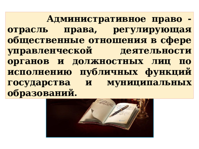  Административное право - отрасль права, регулирующая общественные отношения в сфере управленческой деятельности органов и должностных лиц по исполнению публичных функций государства и муниципальных образований. 