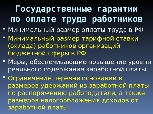 Государственные гарантии по оплате труда работников Минимальный размер оплаты труда в РФ Минимальный размер тарифной ставки (оклада) работников организаций бюджетной сферы в РФ Меры, обеспечивающие повышение уровня реального содержания заработной платы Ограничение перечня оснований и размеров удержаний из заработной платы по распоряжению работодателя, а также размеров налогообложения доходов от заработной платы 