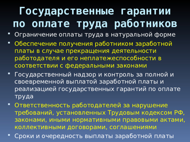 Государственные гарантии по оплате труда работников Ограничение оплаты труда в натуральной форме Обеспечение получения работником заработной платы в случае прекращения деятельности работодателя и его неплатежеспособности в соответствии с федеральными законами Государственный надзор и контроль за полной и своевременной выплатой заработной платы и реализацией государственных гарантий по оплате труда Ответственность работодателей за нарушение требований, установленных Трудовым кодексом РФ, законами, иными нормативными правовыми актами, коллективными договорами, соглашениями Сроки и очередность выплаты заработной платы 