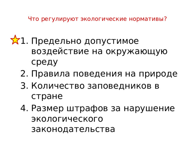  Что регулируют экологические нормативы?   Предельно допустимое воздействие на окружающую среду Правила поведения на природе Количество заповедников в стране Размер штрафов за нарушение экологического законодательства 