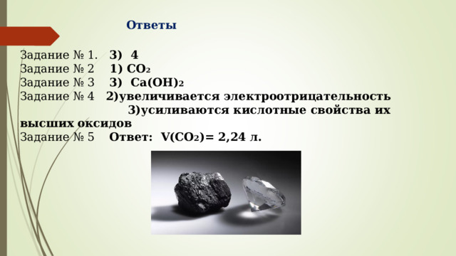 Ответы Задание № 1. 3) 4 Задание № 2 1) CO 2  Задание № 3 3) Ca(OH) 2   Задание № 4   2)увеличивается электроотрицательность  3)усиливаются кислотные свойства их высших оксидов Задание № 5  Ответ: V(CO 2 )= 2,24 л. 