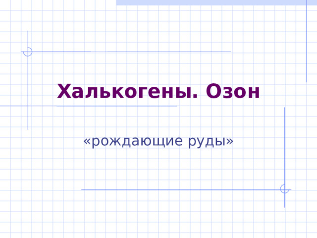 Халькогены. Озон «рождающие руды» 