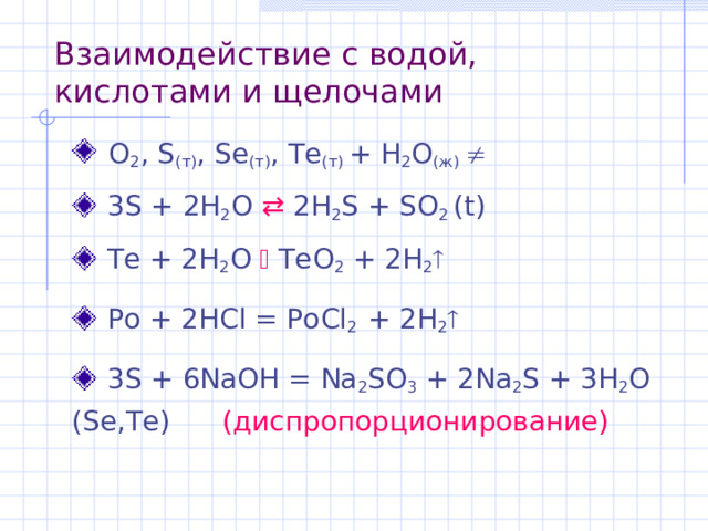 Взаимодействие с водой,  кислотами и щелочами  O 2 , S (т) , Se (т) , Te (т)  + H 2 O (ж)   3S + 2H 2 O  2H 2 S + SO 2  ( t )   Te + 2H 2 O  TeO 2 + 2H 2   Po + 2 HCl = PoCl 2  + 2H 2    3S + 6NaOH = Na 2 SO 3 + 2Na 2 S + 3H 2 O (Se,Te)   (диспропорционирование) 