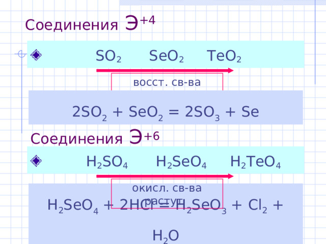 Соединения Э + 4    SO 2 SeO 2 TeO 2 восст . св - ва  падают 2SO 2 + SeO 2 = 2SO 3 + Se Соединения Э + 6    H 2 SO 4 H 2 SeO 4 H 2 TeO 4 окисл . св - ва  растут   H 2 SeO 4 + 2HCl = H 2 SeO 3 + Cl 2 + H 2 O 