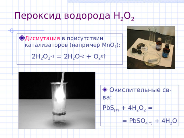 Пероксид водорода H 2 O 2 Дисмутация в присутствии катализаторов (например MnO 2 ) : 2H 2 O 2 – 1 = 2H 2 O – 2 + O 2 0    Окислительные св-ва: PbS ( т ) + 4H 2 O 2 = = PbSO 4 (т) + 4H 2 O 