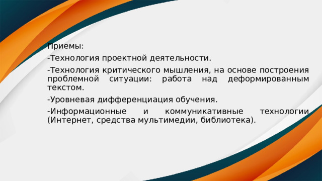 Приемы: -Технология проектной деятельности. -Технология критического мышления, на основе построения проблемной ситуации: работа над деформированным текстом. -Уровневая дифференциация обучения. -Информационные и коммуникативные технологии (Интернет, средства мультимедии, библиотека). 
