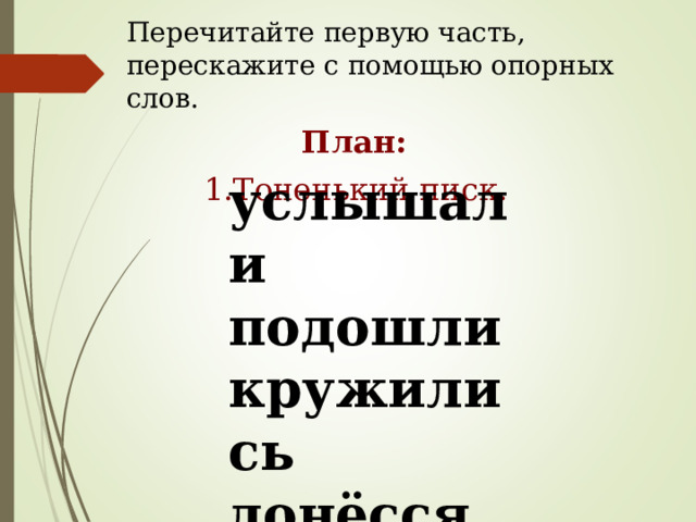 Перечитайте первую часть, перескажите с помощью опорных слов. План: услышали подошли кружились донёсся 1.Тоненький писк. 