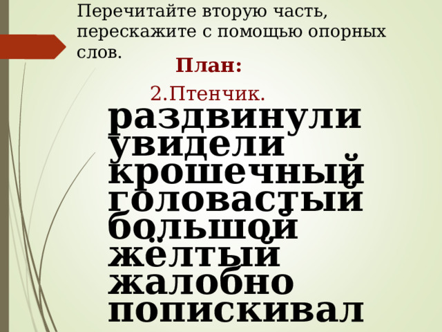 Перечитайте вторую часть, перескажите с помощью опорных слов. План: 2.Птенчик. раздвинули увидели крошечный головастый большой жёлтый жалобно попискивал 