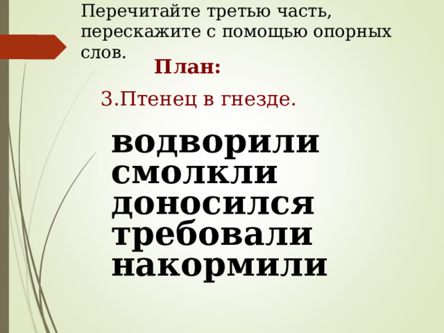 Перечитайте третью часть, перескажите с помощью опорных слов. План: 3.Птенец в гнезде. водворили смолкли доносился требовали накормили 