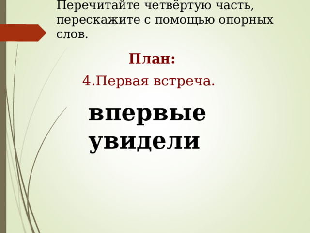 Перечитайте четвёртую часть, перескажите с помощью опорных слов. План: 4.Первая встреча. впервые увидели 