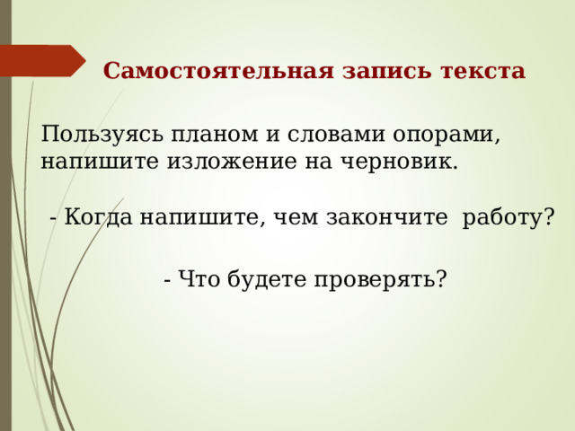 Самостоятельная запись текста Пользуясь планом и словами опорами, напишите изложение на черновик. - Когда напишите, чем закончите работу? - Что будете проверять?    