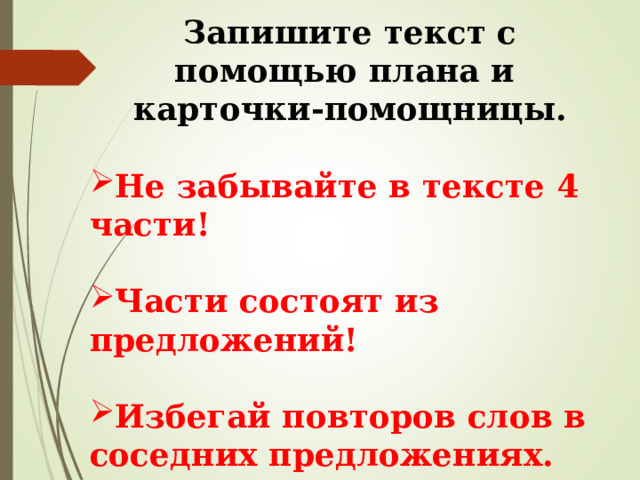 Запишите текст с помощью плана и карточки-помощницы.  Не забывайте в тексте 4 части!  Части состоят из предложений!  Избегай повторов слов в соседних предложениях.  Проверь написание слов. 