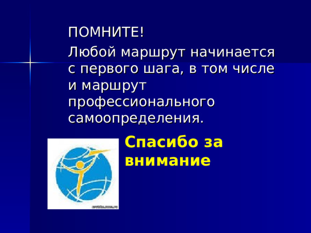 ПОМНИТЕ! Любой маршрут начинается с первого шага, в том числе и маршрут профессионального самоопределения. Спасибо за внимание 