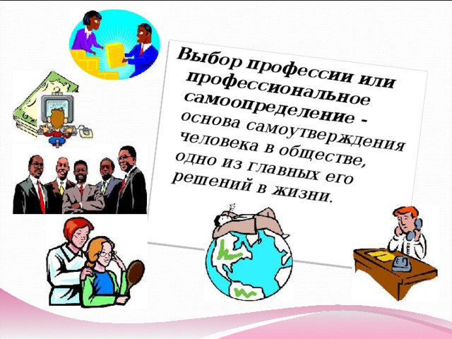 Выбор профессии или профессиональное самоопределение - основа самоутверждения человека в обществе, одно из главных его решений в жизни. 