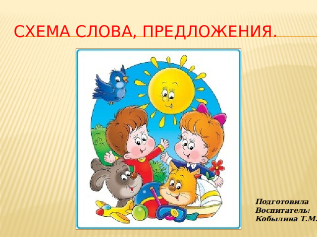 Схема слова, предложения. Подготовила Воспитатель: Кобылина Т.М. 