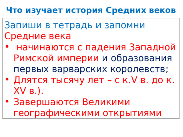 Что изучает история Средних веков Запиши в тетрадь и запомни Средние века  начинаются с падения Западной Римской империи  и образования первых варварских королевств ; Длятся тысячу лет – с к.V в. до к. ХV в.). Завершаются Великими географическими открытиями 