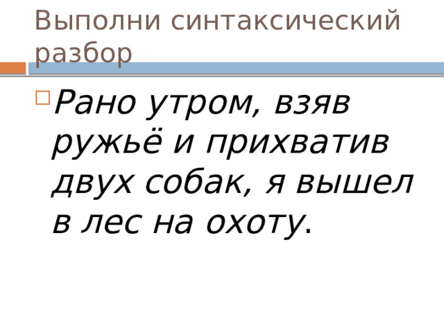 Выполни синтаксический разбор Рано утром, взяв ружьё и прихватив двух собак, я вышел в лес на   охоту .     