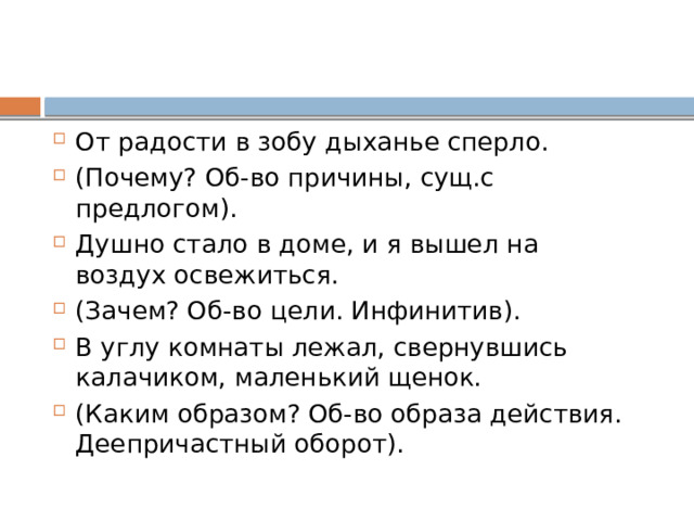 От радости в зобу дыханье сперло. (Почему? Об-во причины, сущ.с предлогом). Душно стало в доме, и я вышел на воздух освежиться. (Зачем? Об-во цели. Инфинитив). В углу комнаты лежал, свернувшись калачиком, маленький щенок. (Каким образом? Об-во образа действия. Деепричастный оборот). 