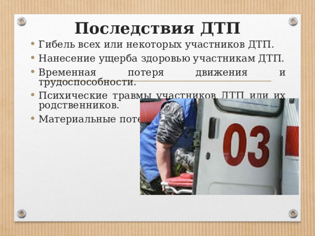 Последствия ДТП Гибель всех или некоторых участников ДТП. Нанесение ущерба здоровью участникам ДТП. Временная потеря движения и трудоспособности. Психические травмы участников ДТП или их родственников. Материальные потери 