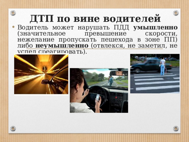 ДТП по вине водителей Водитель может нарушать ПДД умышленно (значительное превышение скорости, нежелание пропускать пешехода в зоне ПП) либо неумышленно (отвлекся, не заметил, не успел среагировать). 