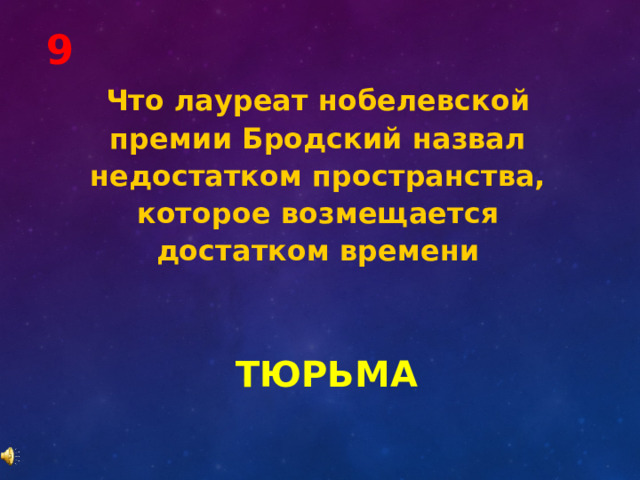 9 Что лауреат нобелевской премии Бродский назвал недостатком пространства, которое возмещается достатком времени ТЮРЬМА 