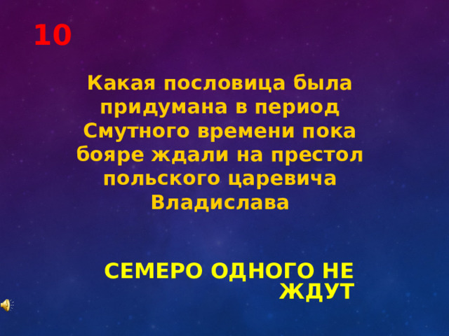 10 Какая пословица была придумана в период Смутного времени пока бояре ждали на престол польского царевича Владислава СЕМЕРО ОДНОГО НЕ ЖДУТ 