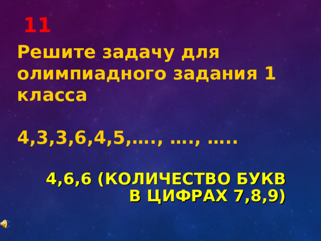 11 Решите задачу для олимпиадного задания 1 класса 4,3,3,6,4,5,…., …., ….. 4,6,6 (КОЛИЧЕСТВО БУКВ В ЦИФРАХ 7,8,9) 