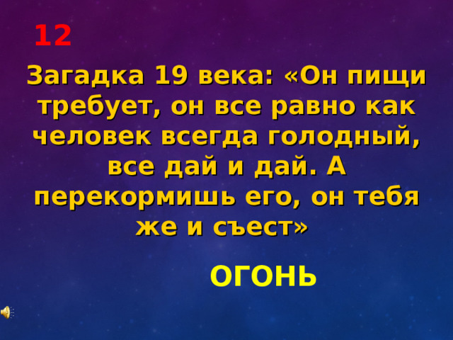 12 Загадка 19 века: «Он пищи требует, он все равно как человек всегда голодный, все дай и дай. А перекормишь его, он тебя же и съест» ОГОНЬ 