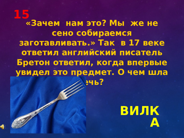 15 «Зачем нам это? Мы же не сено собираемся заготавливать.» Так в 17 веке ответил английский писатель Бретон ответил, когда впервые увидел это предмет. О чем шла речь? ВИЛКА 