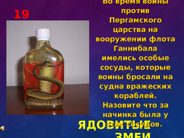 Во время войны против Пергамского царства на вооружении флота Ганнибала имелись особые сосуды, которые воины бросали на судна вражеских кораблей. Назовите что за начинка была у этих сосудов. 19 ЯДОВИТЫЕ ЗМЕИ 