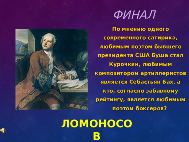ФИНАЛ По мнению одного современного сатирика, любимым поэтом бывшего президента США Буша стал Курочкин, любимым композитором артиллеристов является Себастьян Бах, а кто, согласно забавному рейтингу, является любимым поэтом боксеров? ЛОМОНОСОВ 