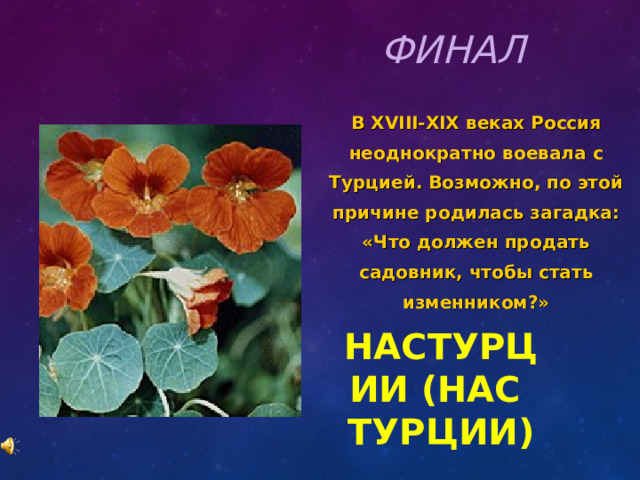 ФИНАЛ В XVIII-XIX веках Россия неоднократно воевала с Турцией. Возможно, по этой причине родилась загадка: «Что должен продать садовник, чтобы стать изменником?» НАСТУРЦИИ (НАС ТУРЦИИ) 