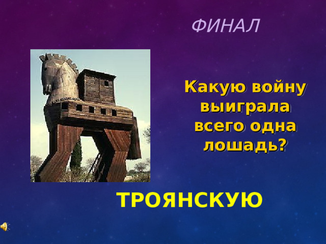 ФИНАЛ Какую войну выиграла всего одна лошадь? ТРОЯНСКУЮ 