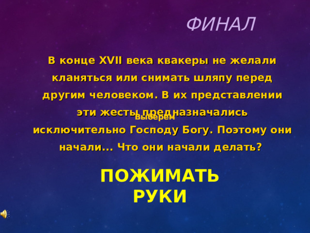 ФИНАЛ В конце XVII века квакеры не желали кланяться или снимать шляпу перед другим человеком. В их представлении эти жесты предназначались исключительно Господу Богу. Поэтому они начали... Что они начали делать?  Выберем Выберем ПОЖИМАТЬ РУКИ 