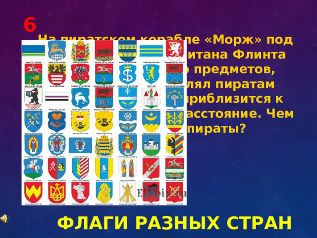 6 На пиратском корабле «Морж» под командованием капитана Флинта был полный набор предметов, который бы позволял пиратам беспрепятственно приблизится к суднам на близкое расстояние. Чем пользовались пираты? ФЛАГИ РАЗНЫХ СТРАН 