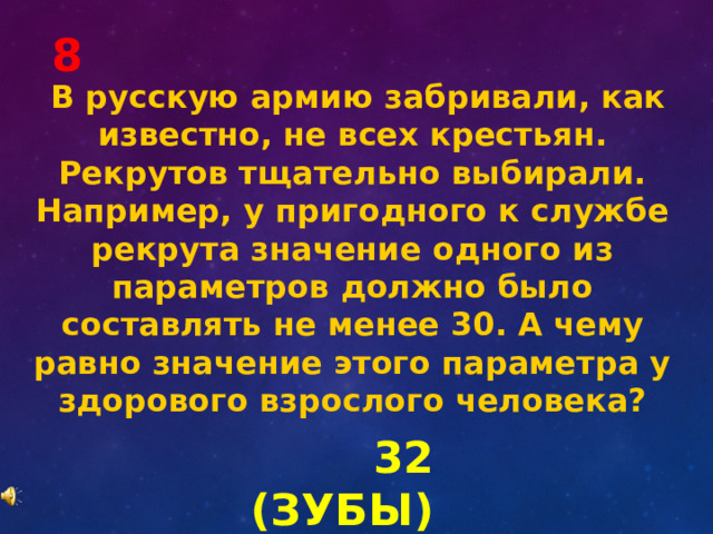 8   В русскую армию забривали, как известно, не всех крестьян. Рекрутов тщательно выбирали. Например, у пригодного к службе рекрута значение одного из параметров должно было составлять не менее 30. А чему равно значение этого параметра у здорового взрослого человека? 32 (ЗУБЫ) 