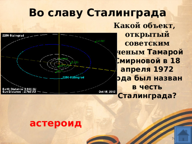 Во славу Сталинграда Какой объект, открытый советским ученым Тамарой Смирновой в 18 апреля 1972 года был назван в честь Сталинграда? астероид 