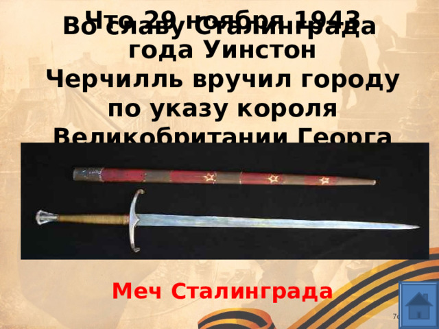 Во славу Сталинграда Что 29 ноября 1943 года Уинстон Черчилль вручил городу по указу короля Великобритании Георга VI?  Меч Сталинграда 