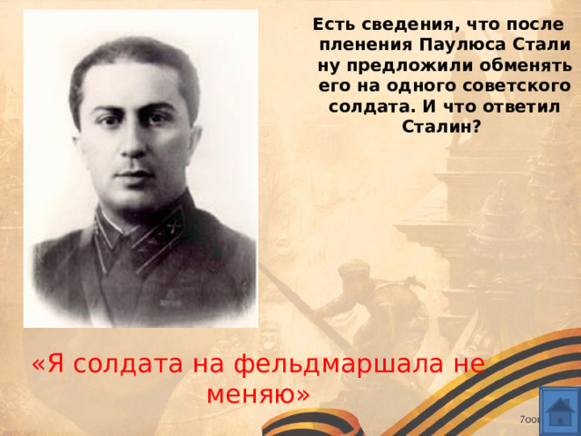 Он сказал Есть сведения, что после пленения Паулюса Сталину предложили обменять его на одного советского солдата. И что ответил Сталин? «Я солдата на фельдмаршала не меняю» 