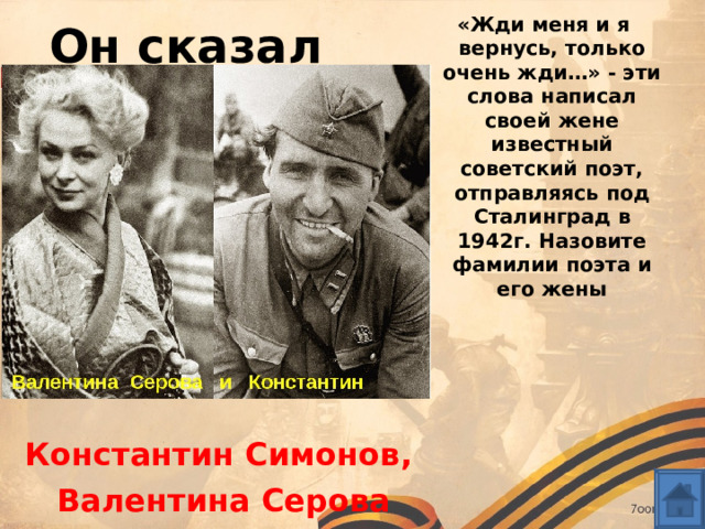 Он сказал «Жди меня и я вернусь, только очень жди…» - эти слова написал своей жене известный советский поэт, отправляясь под Сталинград в 1942г. Назовите фамилии поэта и его жены Константин Симонов,  Валентина Серова 