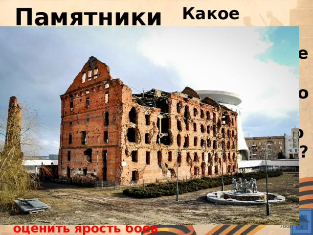 Памятники Какое здание осталось не восстановленным со времен Сталинградской битвы? Почему? Мельница: в память о событиях и как возможность увидеть чудовищные разрушения, оценить ярость боев 