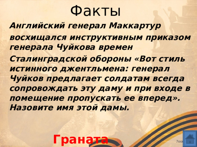 Факты Английский генерал Маккартур  восхищался инструктивным приказом генерала Чуйкова времен  Сталинградской обороны «Вот стиль истинного джентльмена: генерал Чуйков предлагает солдатам всегда сопровождать эту даму и при входе в помещение пропускать ее вперед». Назовите имя этой дамы. Граната 