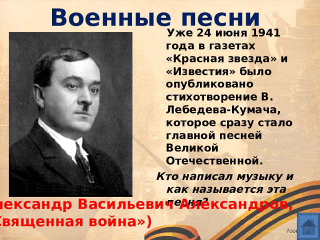 Военные песни  Уже 24 июня 1941 года в газетах «Красная звезда» и «Известия» было опубликовано стихотворение В. Лебедева-Кумача, которое сразу стало главной песней Великой Отечественной. Кто написал музыку и как называется эта песня? Александр Васильевич Александров, «Священная война») 