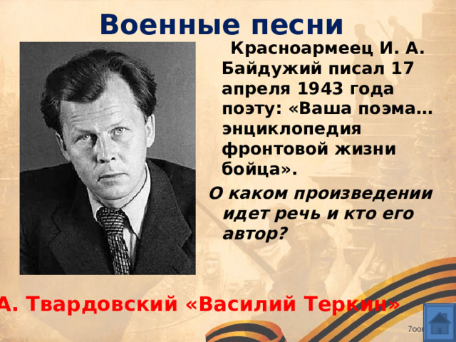 Военные песни  Красноармеец И. А. Байдужий писал 17 апреля 1943 года поэту: «Ваша поэма… энциклопедия фронтовой жизни бойца». О каком произведении идет речь и кто его автор? А. Твардовский «Василий Теркин» 