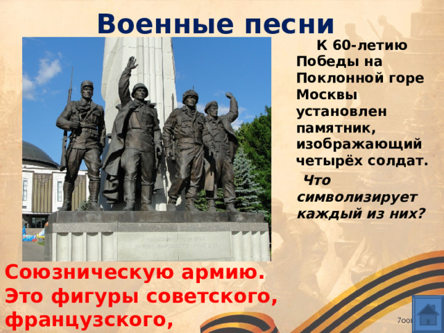 Военные песни  К 60-летию Победы на Поклонной горе Москвы установлен памятник, изображающий четырёх солдат.  Что символизирует каждый из них?  Союзническую армию. Это фигуры советского, французского, американского и английского солдат 