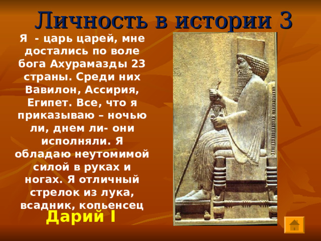 Личность в истории 3 Я - царь царей, мне достались по воле бога Ахурамазды 23 страны. Среди них Вавилон, Ассирия, Египет. Все, что я приказываю – ночью ли, днем ли- они исполняли. Я обладаю неутомимой силой в руках и ногах. Я отличный стрелок из лука, всадник, копьенсец    Дарий I 