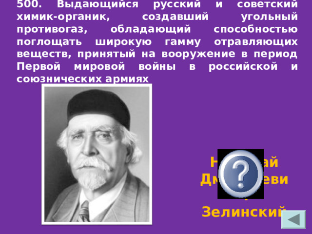  500. Выдающийся русский и советский химик-органик, создавший угольный противогаз, обладающий способностью поглощать широкую гамму отравляющих веществ, принятый на вооружение в период Первой мировой войны в российской и союзнических армиях Николай Дмитриевич Зелинский 